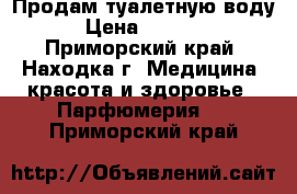 Продам туалетную воду › Цена ­ 2 000 - Приморский край, Находка г. Медицина, красота и здоровье » Парфюмерия   . Приморский край